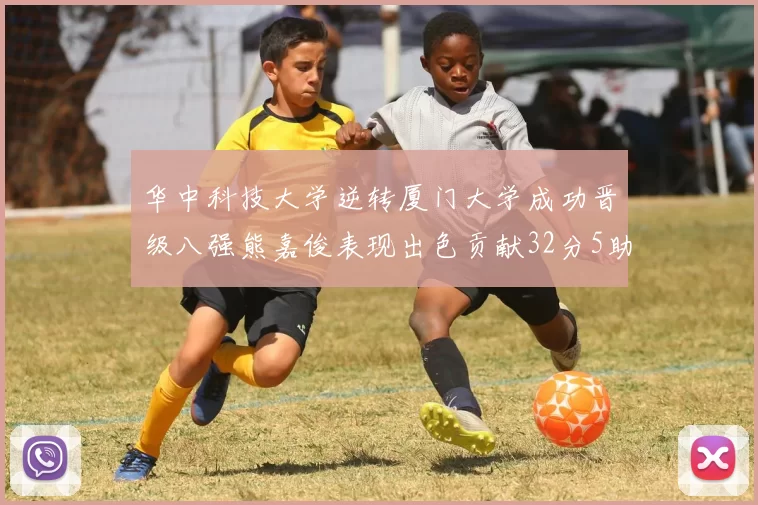 华中科技大学逆转厦门大学成功晋级八强熊嘉俊表现出色贡献32分5助攻5抢断