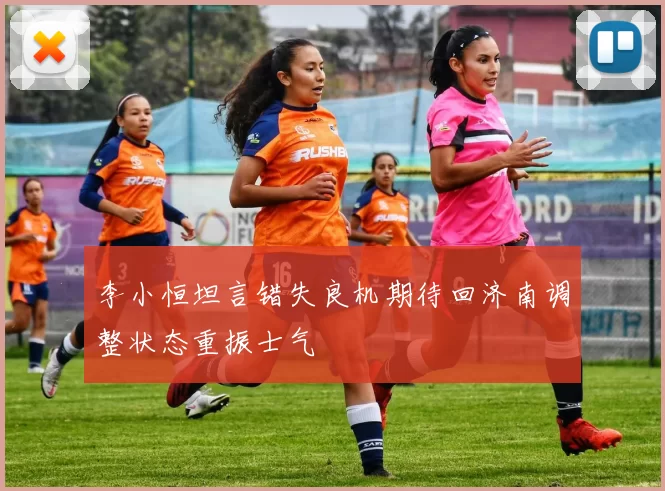 李小恒坦言错失良机期待回济南调整状态重振士气