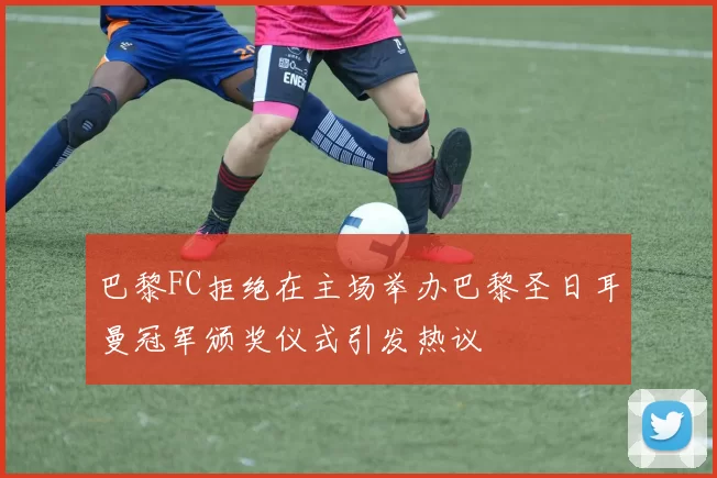 巴黎FC拒绝在主场举办巴黎圣日耳曼冠军颁奖仪式引发热议