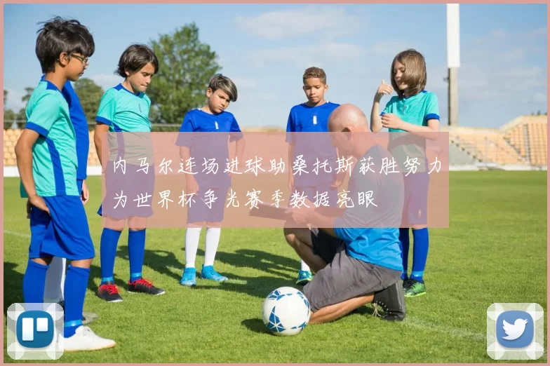 内马尔连场进球助桑托斯获胜努力为世界杯争光赛季数据亮眼