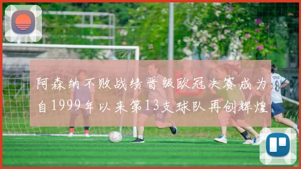 阿森纳不败战绩晋级欧冠决赛成为自1999年以来第13支球队再创辉煌