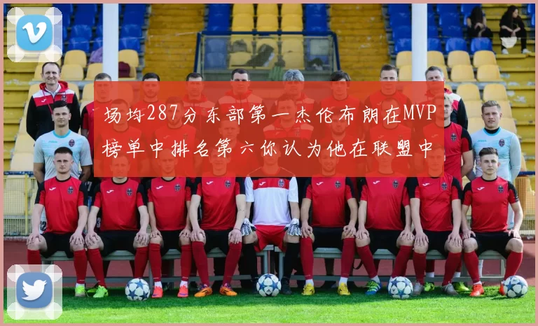 场均287分东部第一杰伦布朗在MVP榜单中排名第六你认为他在联盟中应排第几