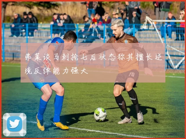弗莱谈马刺抢七后状态称其擅长逆境反弹能力强大