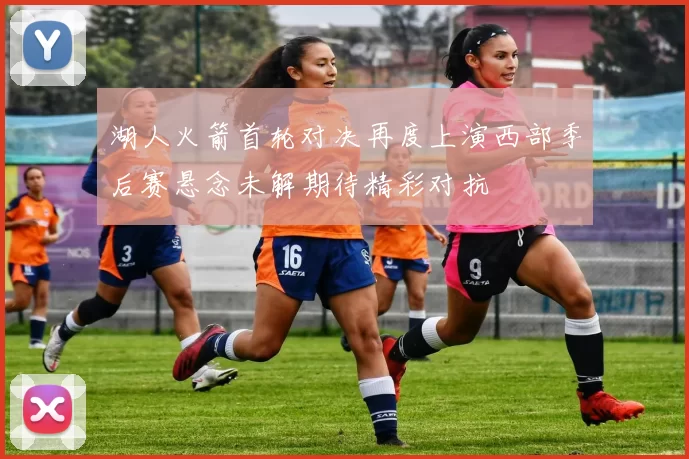 湖人火箭首轮对决再度上演西部季后赛悬念未解期待精彩对抗
