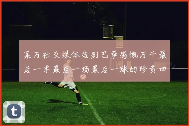 莱万社交媒体告别巴萨感慨万千最后一季最后一场最后一球的珍贵回忆