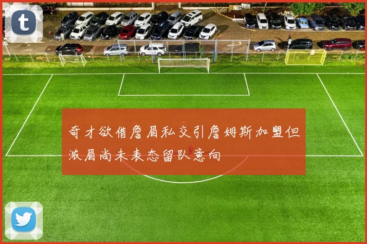 奇才欲借詹眉私交引詹姆斯加盟但浓眉尚未表态留队意向
