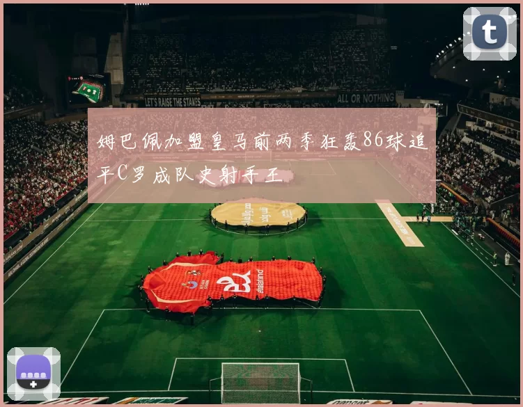姆巴佩加盟皇马前两季狂轰86球追平C罗成队史射手王