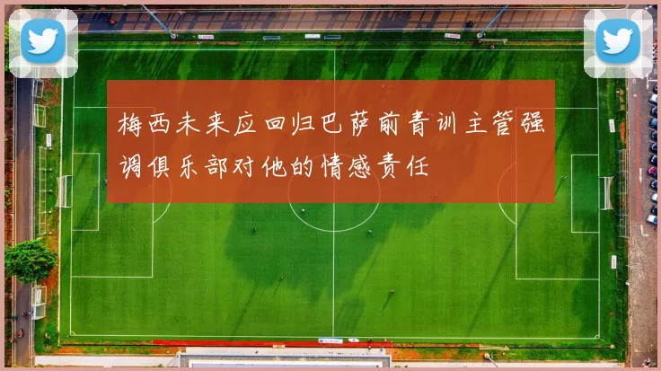 梅西未来应回归巴萨前青训主管强调俱乐部对他的情感责任