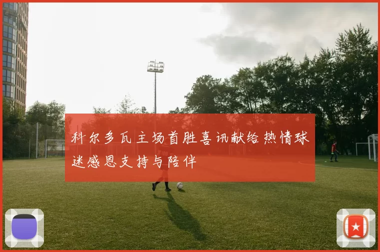 科尔多瓦主场首胜喜讯献给热情球迷感恩支持与陪伴