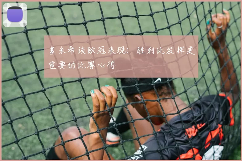 基米希谈欧冠表现：胜利比发挥更重要的比赛心得