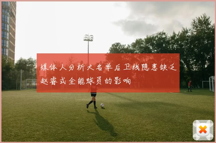 媒体人分析大名单后卫线隐患缺乏赵睿式全能球员的影响